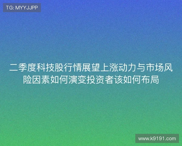 二季度科技股行情展望上涨动力与市场风险因素如何演变投资者该如何布局